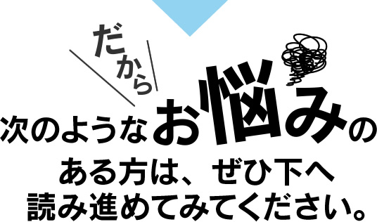 だから次のようなお悩みのある方は、ぜひ下へ読み進めてみてください。