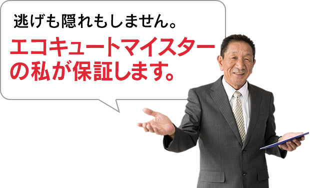 逃げも隠れもしません。エコキュートマイスターの私が保証します。